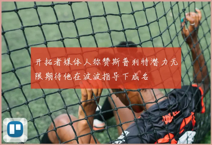 开拓者媒体人称赞斯普利特潜力无限期待他在波波指导下成名
