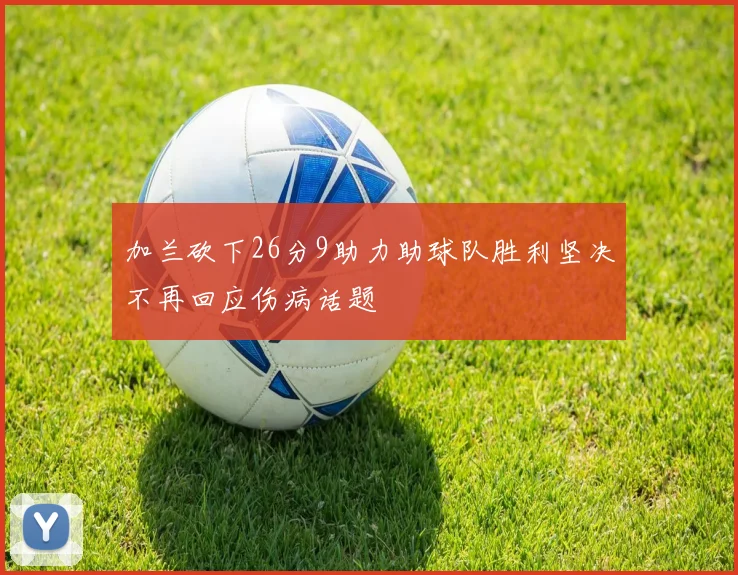 加兰砍下26分9助力助球队胜利坚决不再回应伤病话题