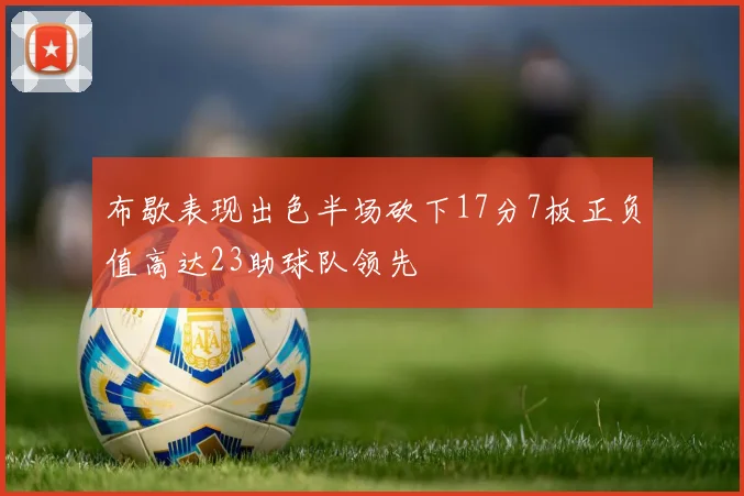 布歇表现出色半场砍下17分7板正负值高达23助球队领先