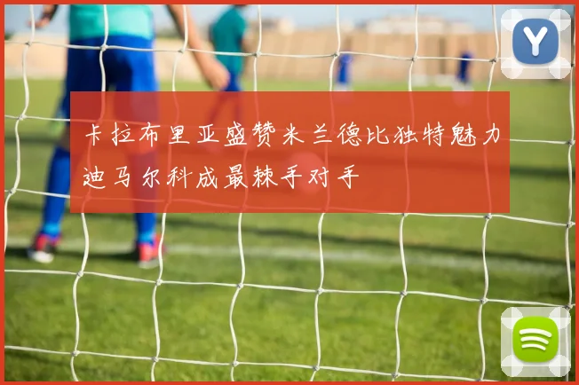 卡拉布里亚盛赞米兰德比独特魅力迪马尔科成最棘手对手
