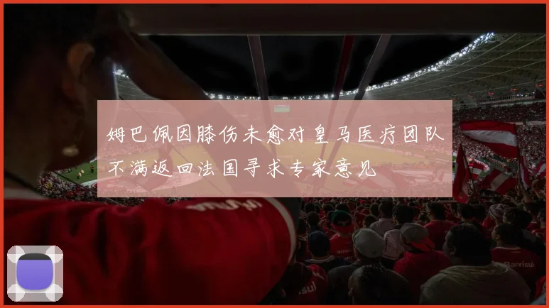 姆巴佩因膝伤未愈对皇马医疗团队不满返回法国寻求专家意见