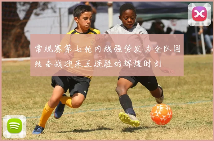 常规赛第七轮内线强势发力全队团结奋战迎来五连胜的辉煌时刻