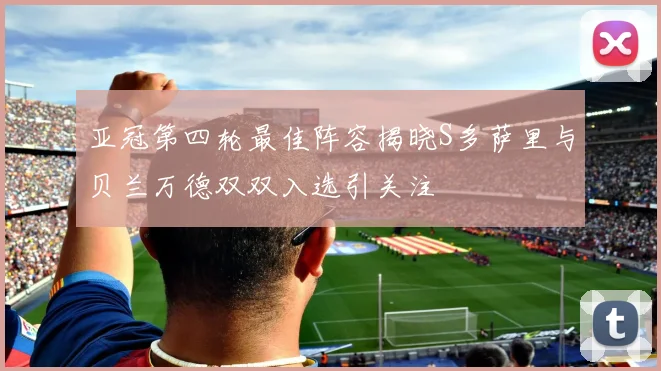 亚冠第四轮最佳阵容揭晓S多萨里与贝兰万德双双入选引关注