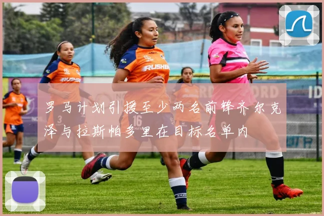 罗马计划引援至少两名前锋齐尔克泽与拉斯帕多里在目标名单内