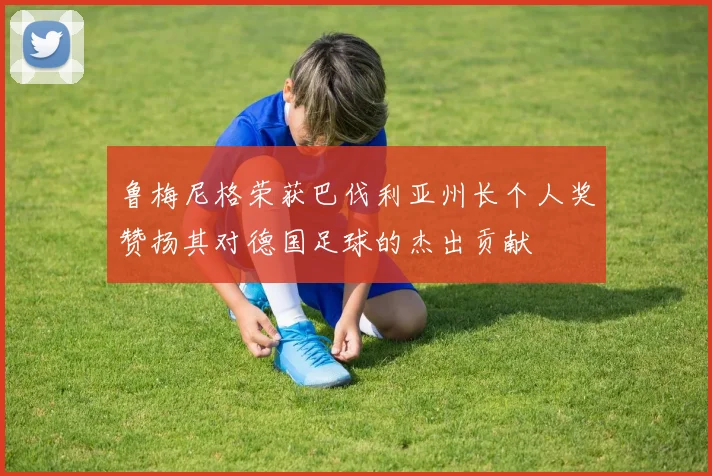 鲁梅尼格荣获巴伐利亚州长个人奖赞扬其对德国足球的杰出贡献