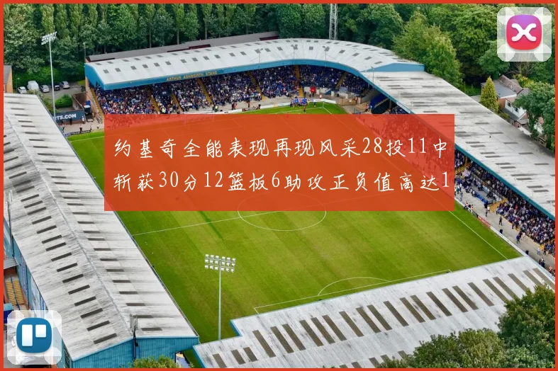 约基奇全能表现再现风采28投11中斩获30分12篮板6助攻正负值高达13