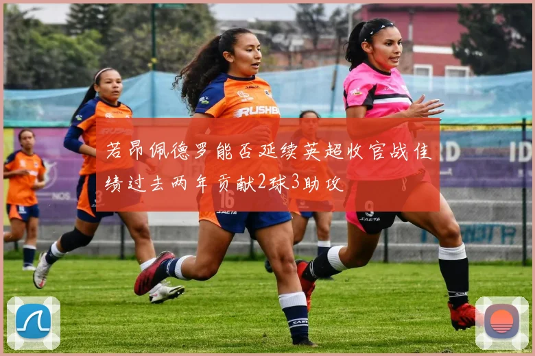 若昂佩德罗能否延续英超收官战佳绩过去两年贡献2球3助攻