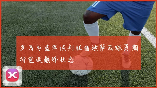罗马与蓝军谈判租借迪萨西球员期待重返巅峰状态