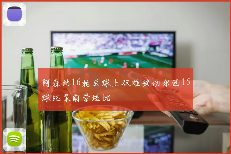 阿森纳16轮丢球上双难破切尔西15球纪录前景堪忧