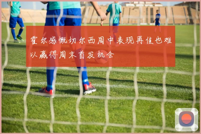 霍尔感慨切尔西周中表现再佳也难以赢得周末首发机会