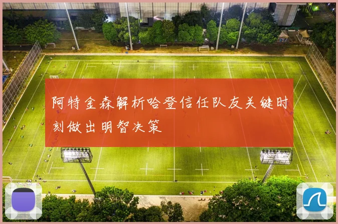 阿特金森解析哈登信任队友关键时刻做出明智决策