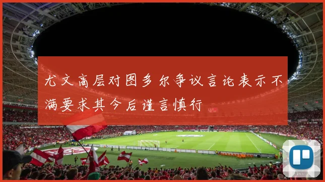 尤文高层对图多尔争议言论表示不满要求其今后谨言慎行