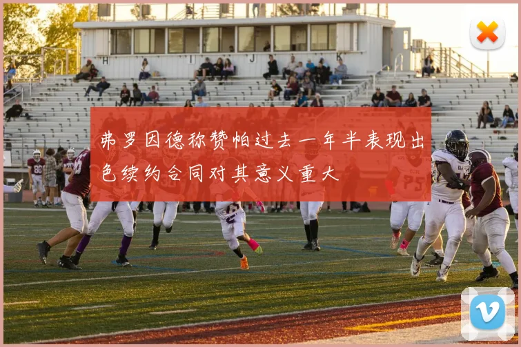 弗罗因德称赞帕过去一年半表现出色续约合同对其意义重大