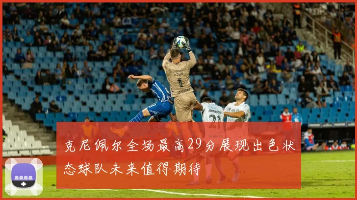 克尼佩尔全场最高29分展现出色状态球队未来值得期待