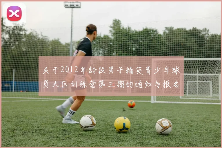 关于2012年龄段男子精英青少年球员大区训练营第三期的通知与报名事项