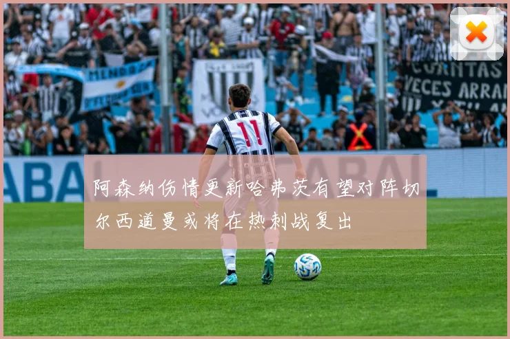 阿森纳伤情更新哈弗茨有望对阵切尔西道曼或将在热刺战复出