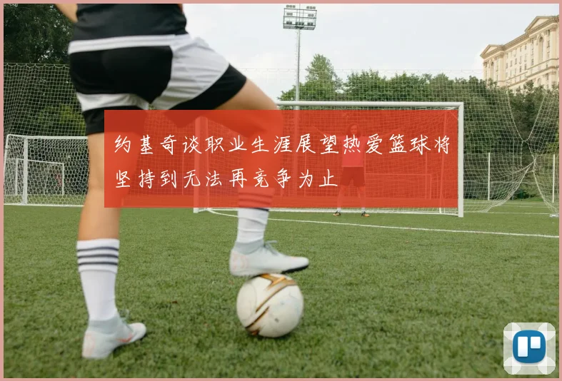 约基奇谈职业生涯展望热爱篮球将坚持到无法再竞争为止