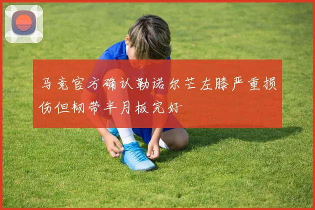马竞官方确认勒诺尔芒左膝严重损伤但韧带半月板完好