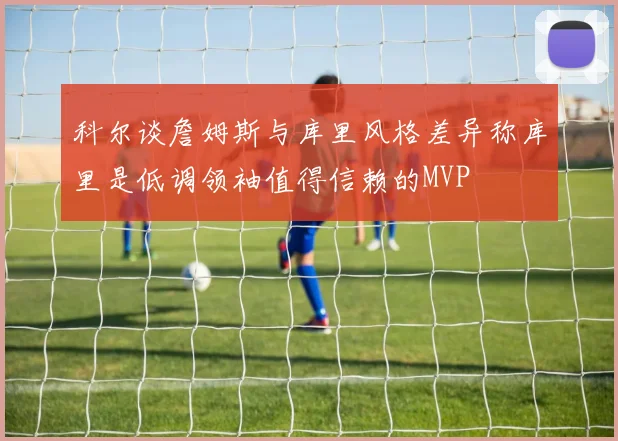 科尔谈詹姆斯与库里风格差异称库里是低调领袖值得信赖的MVP