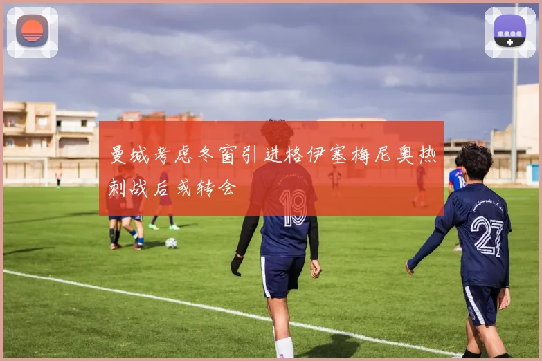曼城考虑冬窗引进格伊塞梅尼奥热刺战后或转会