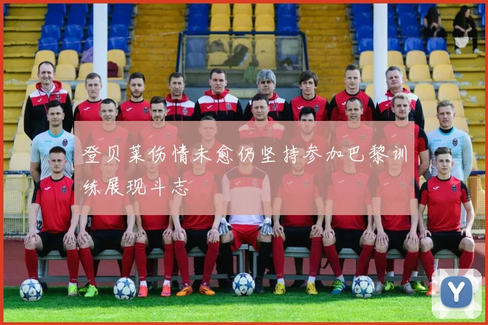 登贝莱伤情未愈仍坚持参加巴黎训练展现斗志