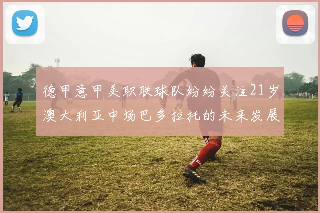 德甲意甲美职联球队纷纷关注21岁澳大利亚中场巴多拉托的未来发展