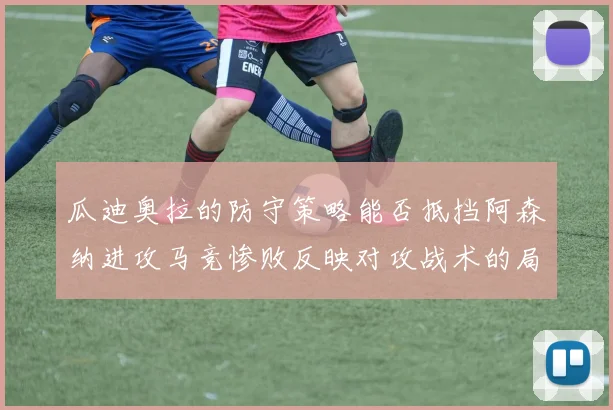 瓜迪奥拉的防守策略能否抵挡阿森纳进攻马竞惨败反映对攻战术的局限性