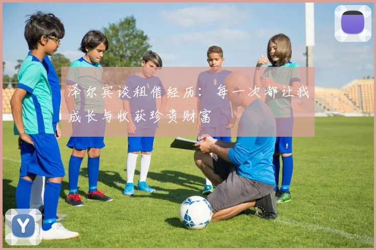 泽尔宾谈租借经历：每一次都让我成长与收获珍贵财富