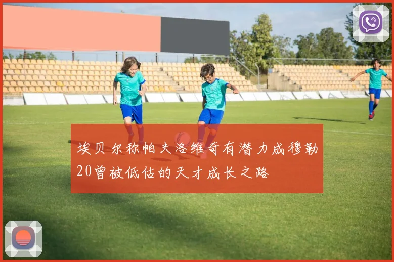 埃贝尔称帕夫洛维奇有潜力成穆勒20曾被低估的天才成长之路