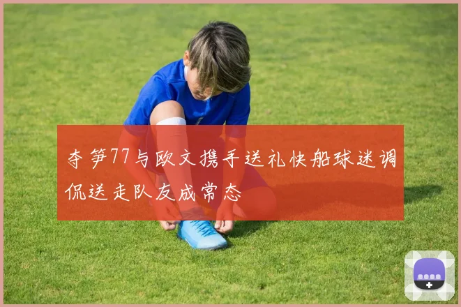 夺笋77与欧文携手送礼快船球迷调侃送走队友成常态