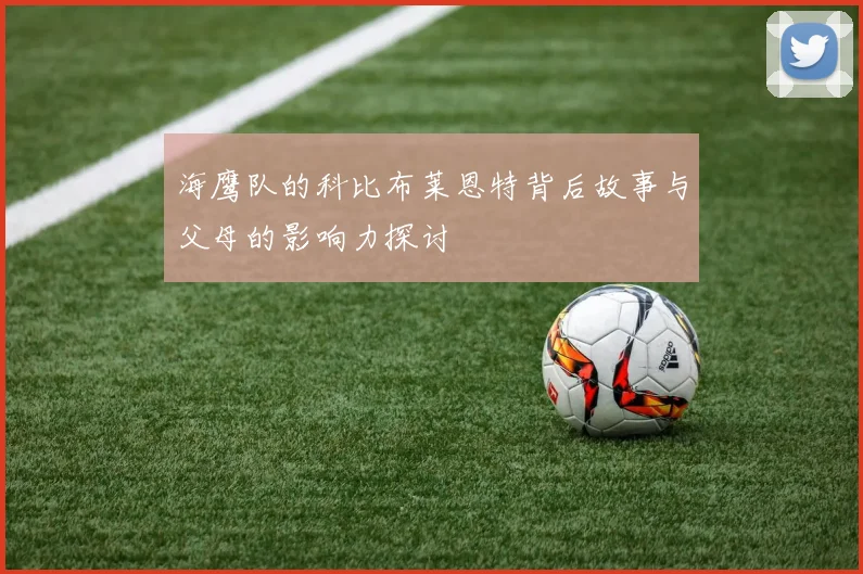 海鹰队的科比布莱恩特背后故事与父母的影响力探讨
