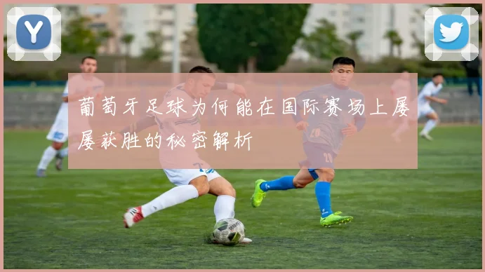 葡萄牙足球为何能在国际赛场上屡屡获胜的秘密解析