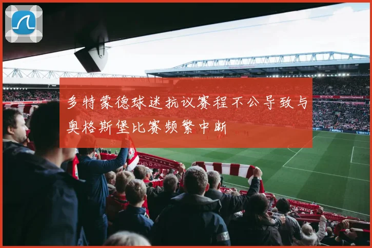 多特蒙德球迷抗议赛程不公导致与奥格斯堡比赛频繁中断