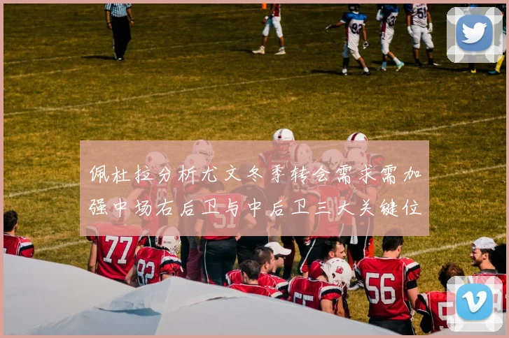 佩杜拉分析尤文冬季转会需求需加强中场右后卫与中后卫三大关键位置