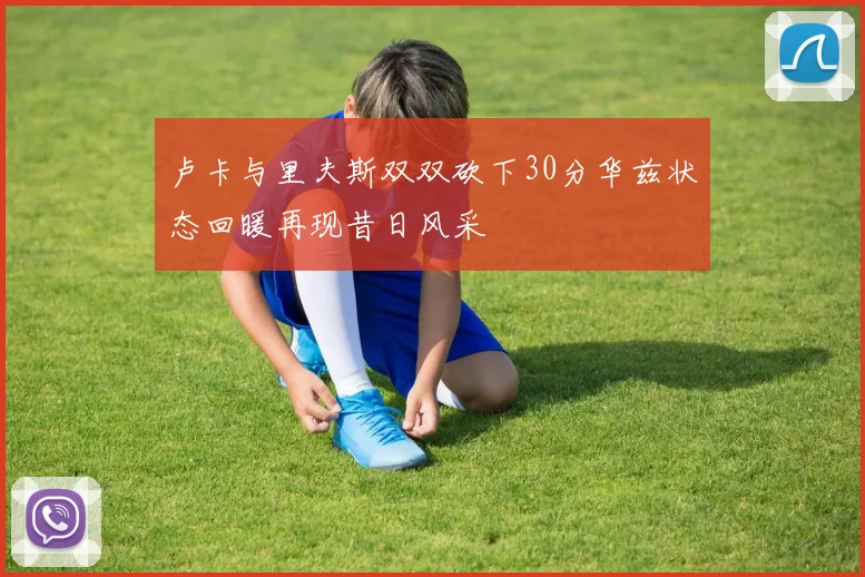卢卡与里夫斯双双砍下30分华兹状态回暖再现昔日风采