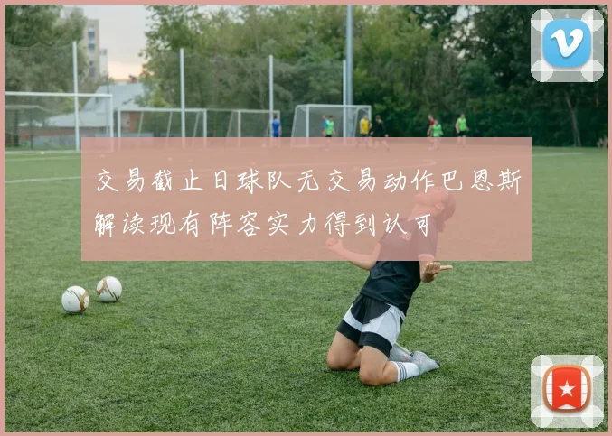 交易截止日球队无交易动作巴恩斯解读现有阵容实力得到认可