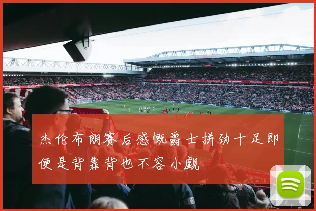 杰伦布朗赛后感慨爵士拼劲十足即便是背靠背也不容小觑