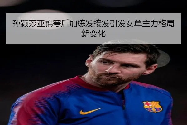 孙颖莎亚锦赛后加练发接发引发女单主力格局新变化 - PGSoft